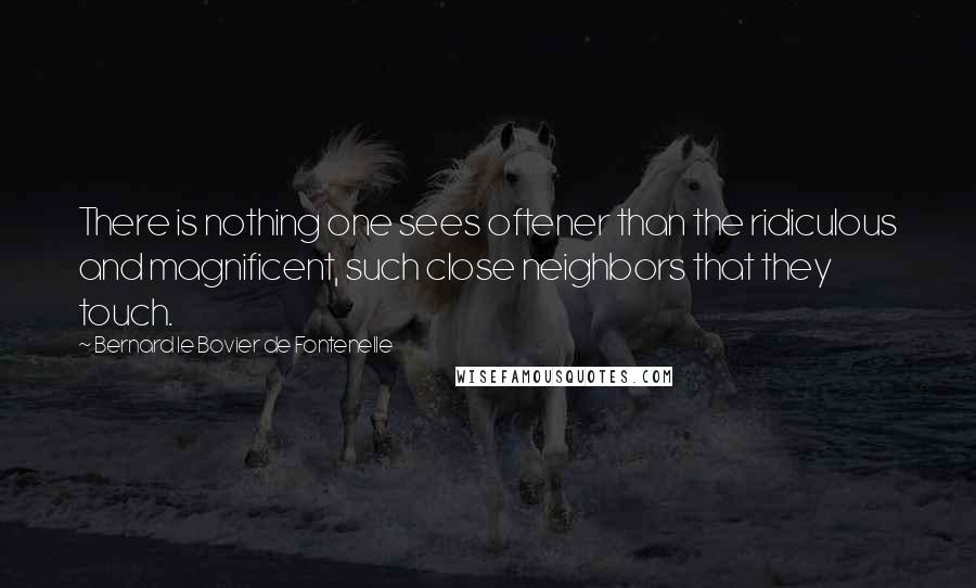 Bernard Le Bovier De Fontenelle Quotes: There is nothing one sees oftener than the ridiculous and magnificent, such close neighbors that they touch.