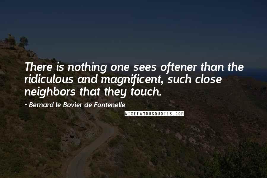 Bernard Le Bovier De Fontenelle Quotes: There is nothing one sees oftener than the ridiculous and magnificent, such close neighbors that they touch.