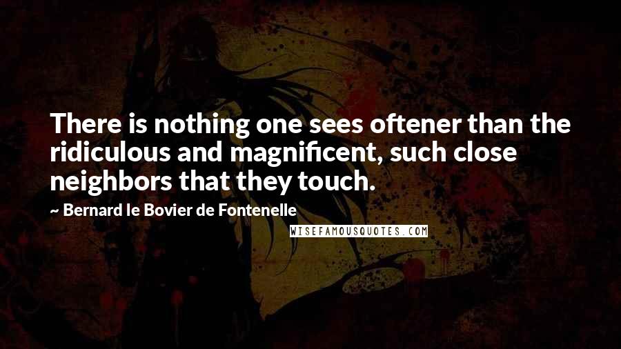 Bernard Le Bovier De Fontenelle Quotes: There is nothing one sees oftener than the ridiculous and magnificent, such close neighbors that they touch.