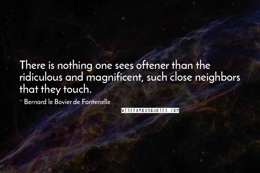 Bernard Le Bovier De Fontenelle Quotes: There is nothing one sees oftener than the ridiculous and magnificent, such close neighbors that they touch.