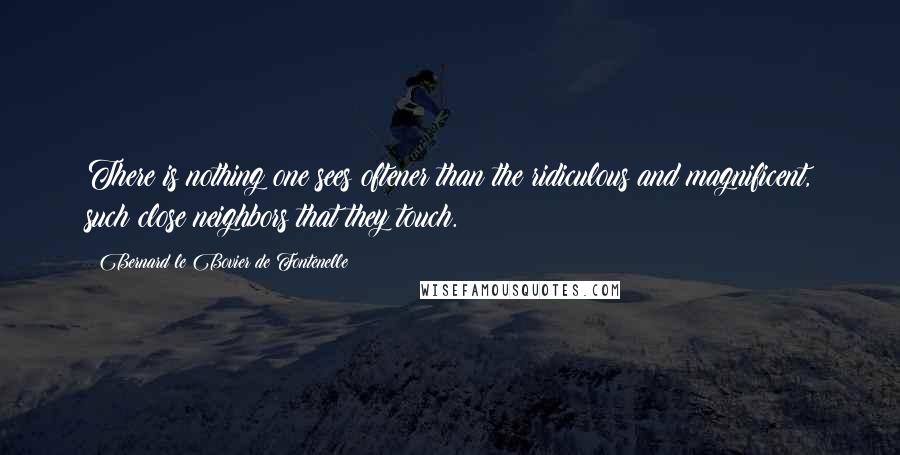 Bernard Le Bovier De Fontenelle Quotes: There is nothing one sees oftener than the ridiculous and magnificent, such close neighbors that they touch.