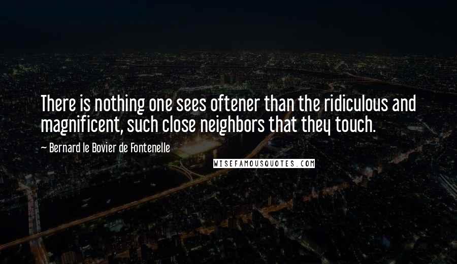 Bernard Le Bovier De Fontenelle Quotes: There is nothing one sees oftener than the ridiculous and magnificent, such close neighbors that they touch.