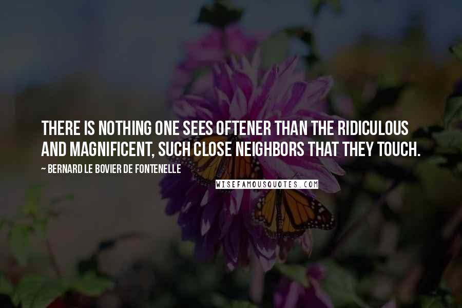 Bernard Le Bovier De Fontenelle Quotes: There is nothing one sees oftener than the ridiculous and magnificent, such close neighbors that they touch.