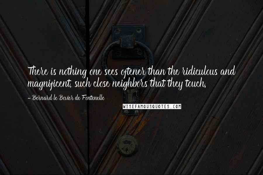 Bernard Le Bovier De Fontenelle Quotes: There is nothing one sees oftener than the ridiculous and magnificent, such close neighbors that they touch.