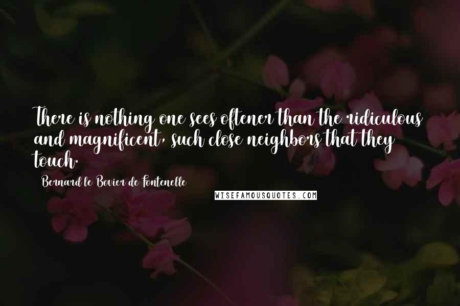 Bernard Le Bovier De Fontenelle Quotes: There is nothing one sees oftener than the ridiculous and magnificent, such close neighbors that they touch.