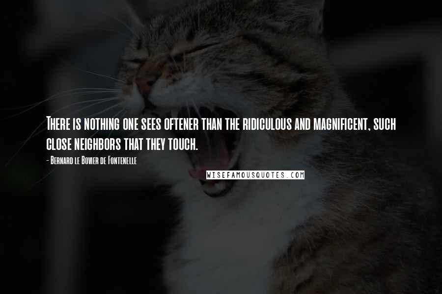 Bernard Le Bovier De Fontenelle Quotes: There is nothing one sees oftener than the ridiculous and magnificent, such close neighbors that they touch.