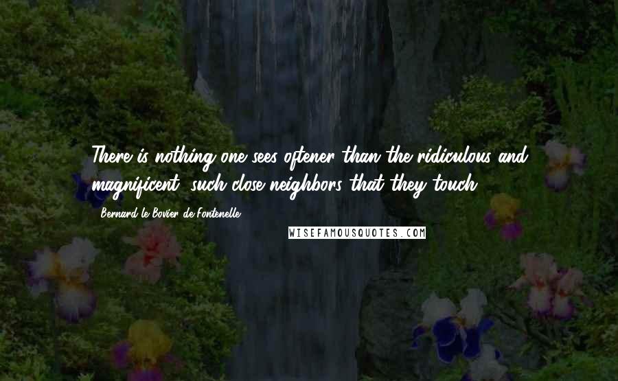 Bernard Le Bovier De Fontenelle Quotes: There is nothing one sees oftener than the ridiculous and magnificent, such close neighbors that they touch.