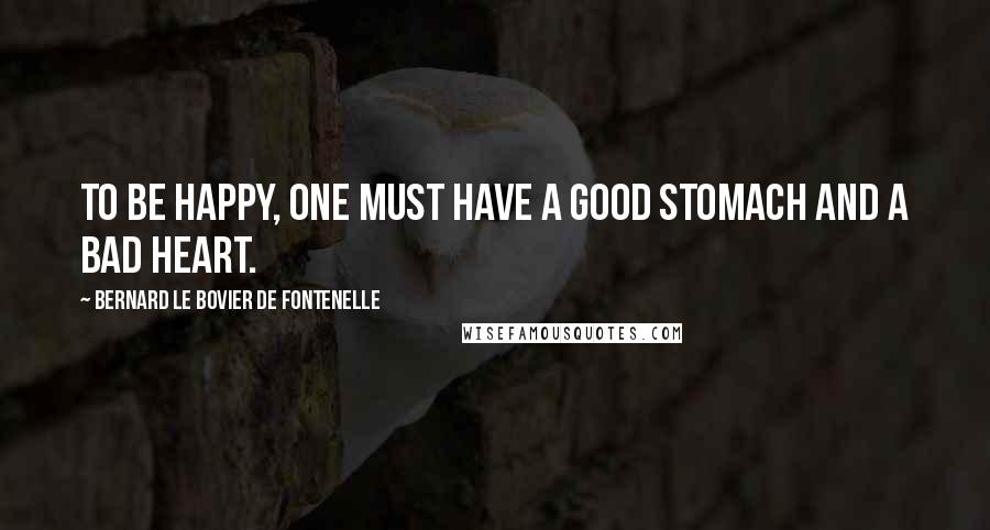 Bernard Le Bovier De Fontenelle Quotes: To be happy, one must have a good stomach and a bad heart.