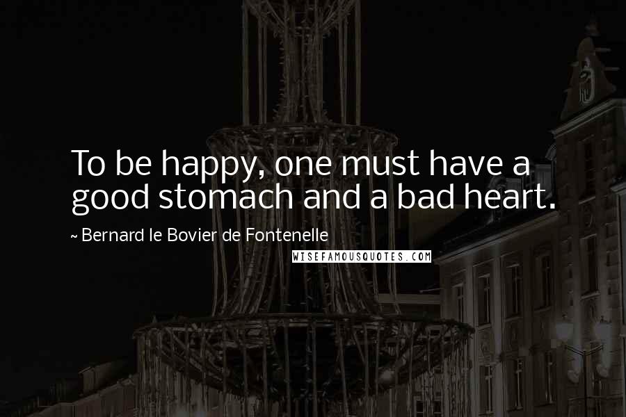 Bernard Le Bovier De Fontenelle Quotes: To be happy, one must have a good stomach and a bad heart.