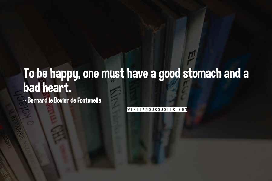 Bernard Le Bovier De Fontenelle Quotes: To be happy, one must have a good stomach and a bad heart.