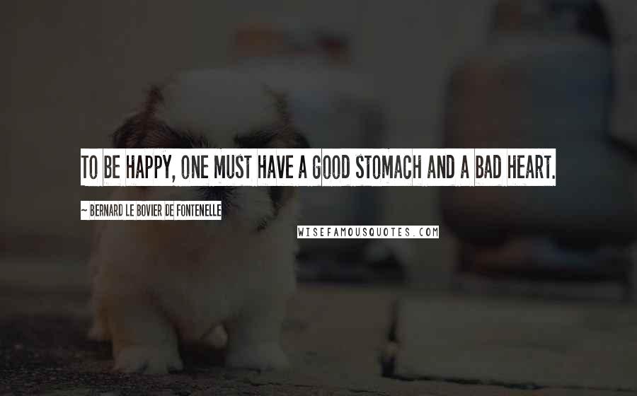 Bernard Le Bovier De Fontenelle Quotes: To be happy, one must have a good stomach and a bad heart.