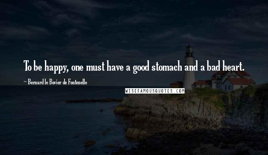 Bernard Le Bovier De Fontenelle Quotes: To be happy, one must have a good stomach and a bad heart.