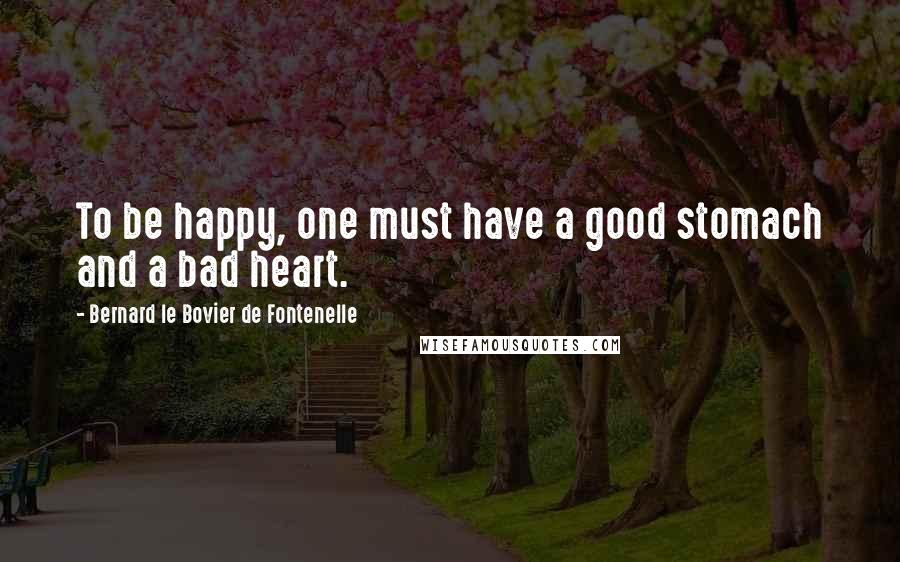 Bernard Le Bovier De Fontenelle Quotes: To be happy, one must have a good stomach and a bad heart.