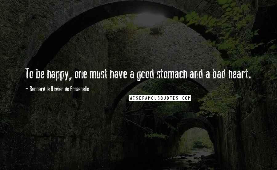 Bernard Le Bovier De Fontenelle Quotes: To be happy, one must have a good stomach and a bad heart.