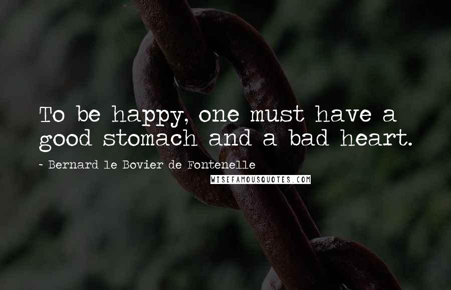 Bernard Le Bovier De Fontenelle Quotes: To be happy, one must have a good stomach and a bad heart.