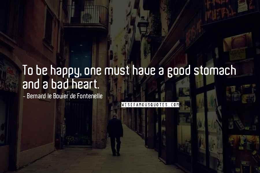 Bernard Le Bovier De Fontenelle Quotes: To be happy, one must have a good stomach and a bad heart.