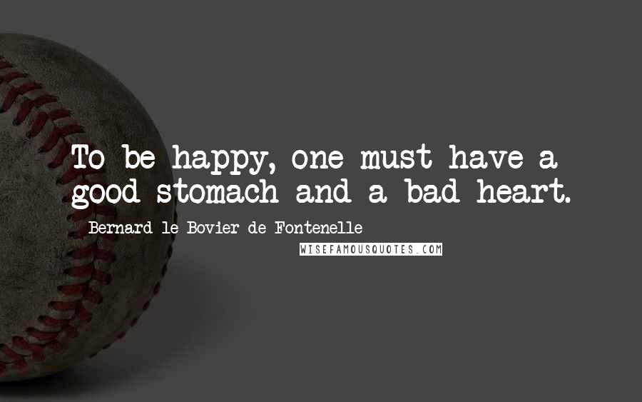 Bernard Le Bovier De Fontenelle Quotes: To be happy, one must have a good stomach and a bad heart.