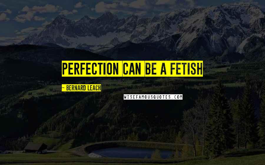 Bernard Leach Quotes: Perfection can be a fetish