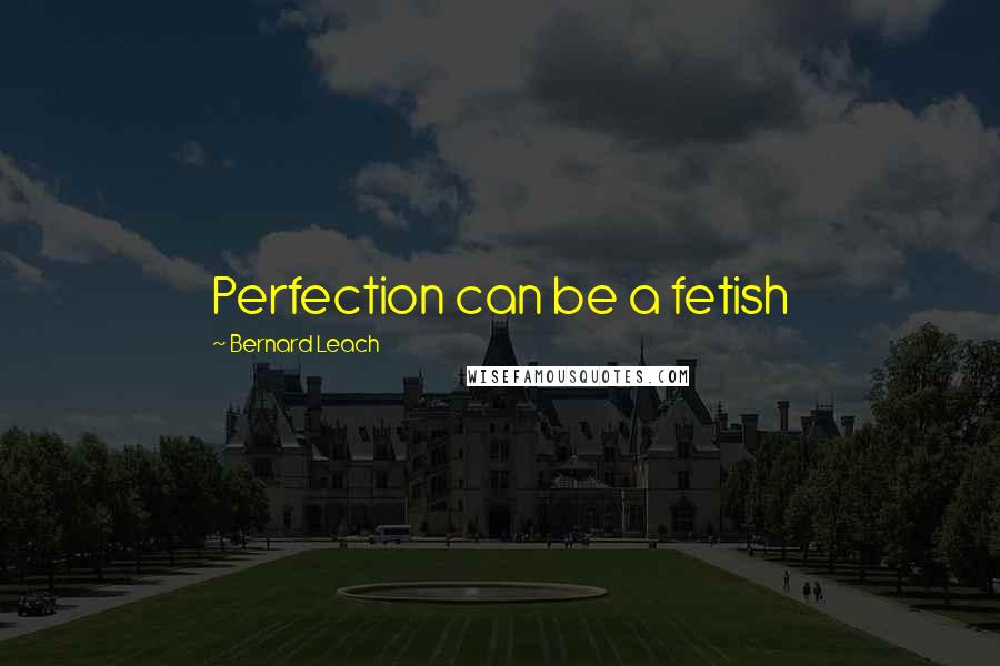 Bernard Leach Quotes: Perfection can be a fetish