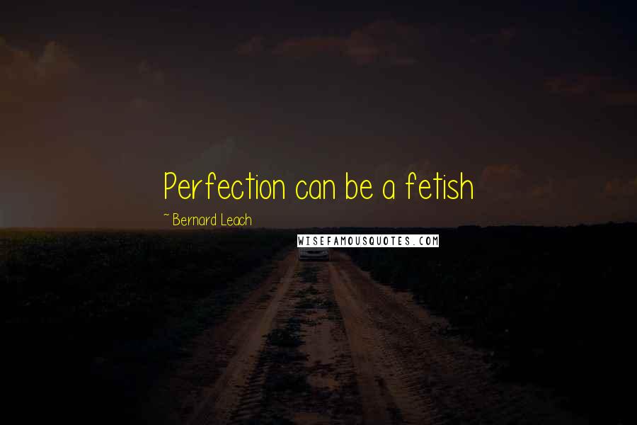 Bernard Leach Quotes: Perfection can be a fetish