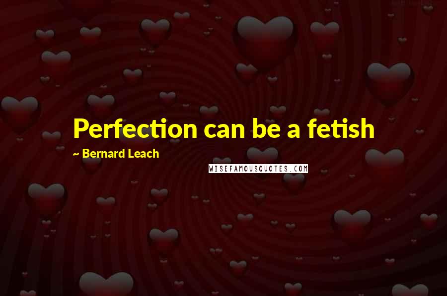 Bernard Leach Quotes: Perfection can be a fetish