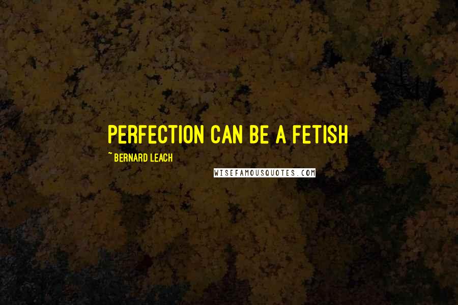 Bernard Leach Quotes: Perfection can be a fetish