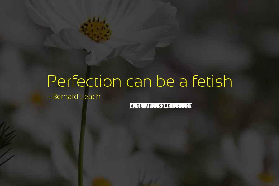 Bernard Leach Quotes: Perfection can be a fetish