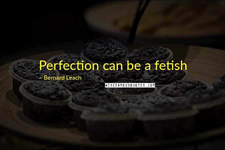 Bernard Leach Quotes: Perfection can be a fetish