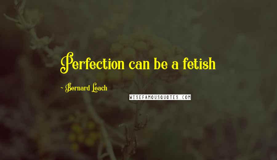 Bernard Leach Quotes: Perfection can be a fetish