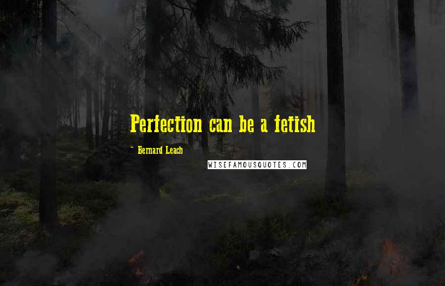 Bernard Leach Quotes: Perfection can be a fetish