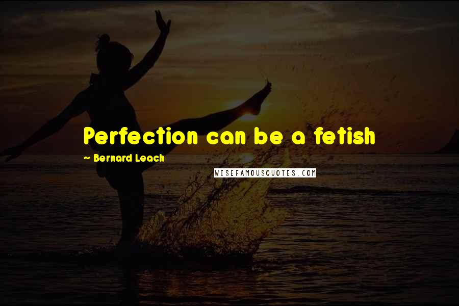 Bernard Leach Quotes: Perfection can be a fetish