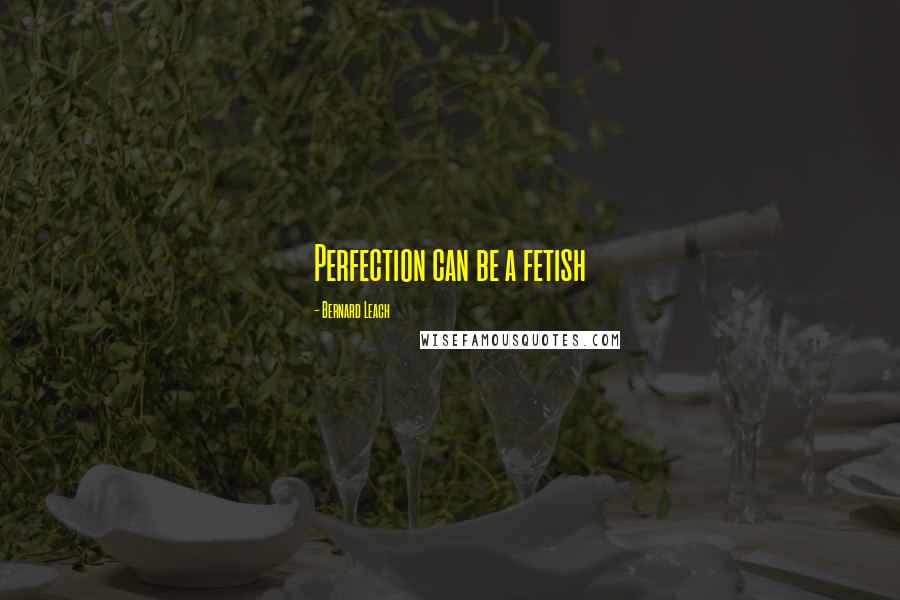 Bernard Leach Quotes: Perfection can be a fetish