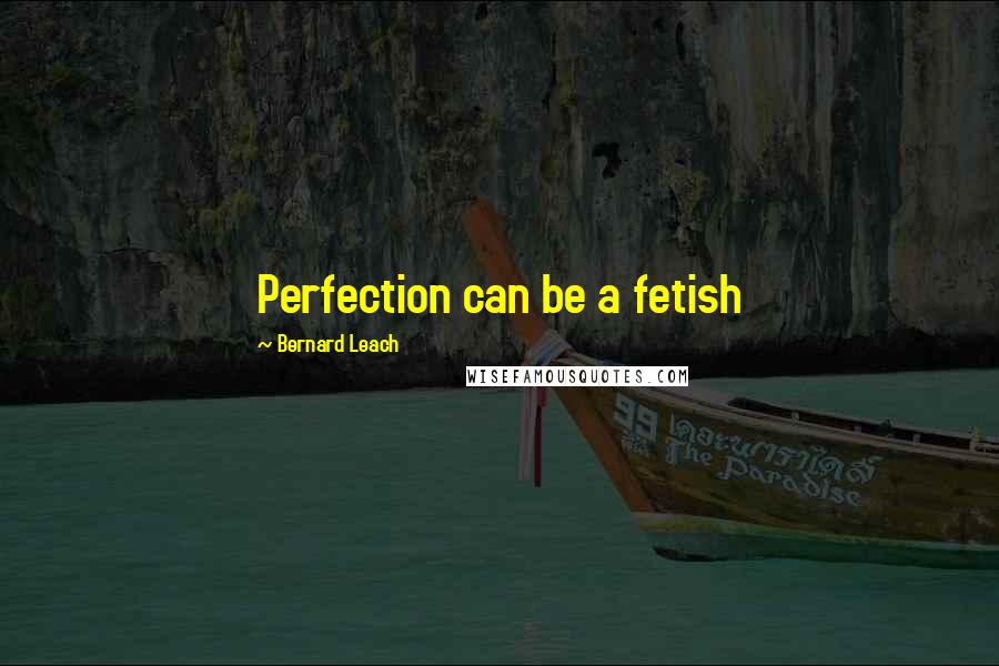 Bernard Leach Quotes: Perfection can be a fetish