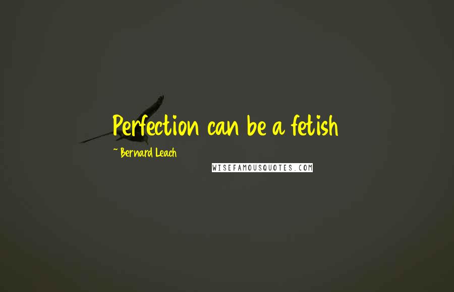 Bernard Leach Quotes: Perfection can be a fetish