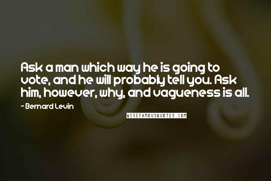 Bernard Levin Quotes: Ask a man which way he is going to vote, and he will probably tell you. Ask him, however, why, and vagueness is all.