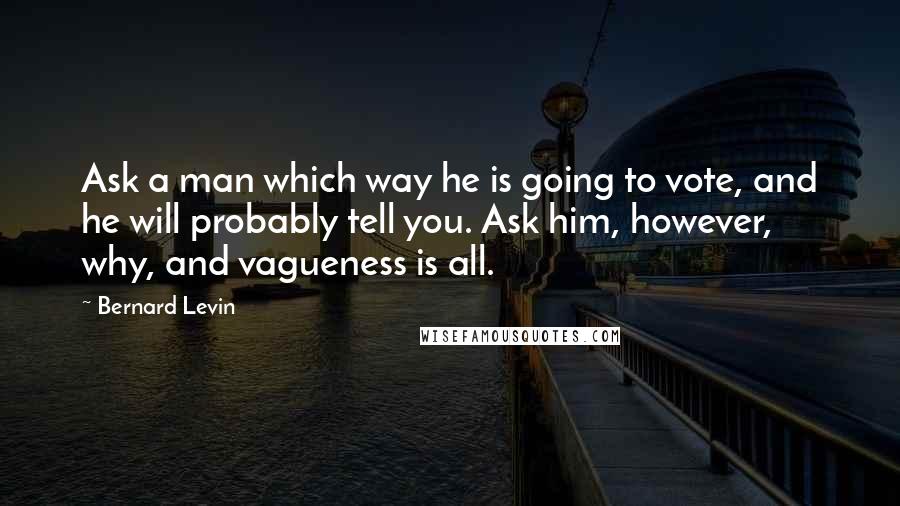 Bernard Levin Quotes: Ask a man which way he is going to vote, and he will probably tell you. Ask him, however, why, and vagueness is all.