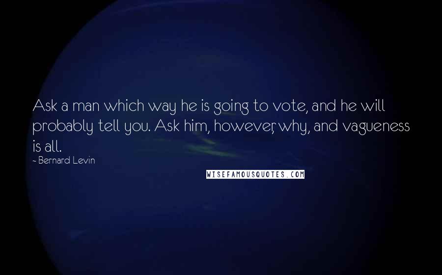 Bernard Levin Quotes: Ask a man which way he is going to vote, and he will probably tell you. Ask him, however, why, and vagueness is all.