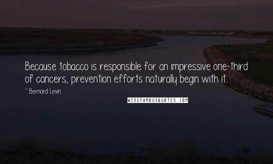 Bernard Levin Quotes: Because tobacco is responsible for an impressive one-third of cancers, prevention efforts naturally begin with it.