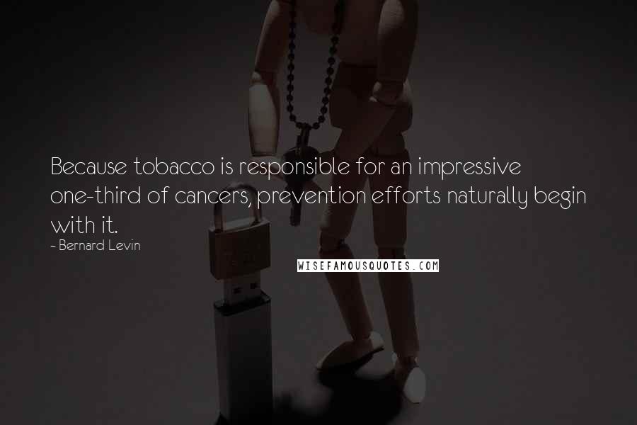 Bernard Levin Quotes: Because tobacco is responsible for an impressive one-third of cancers, prevention efforts naturally begin with it.