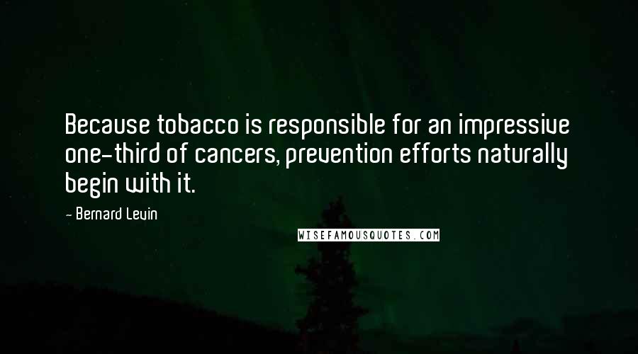 Bernard Levin Quotes: Because tobacco is responsible for an impressive one-third of cancers, prevention efforts naturally begin with it.