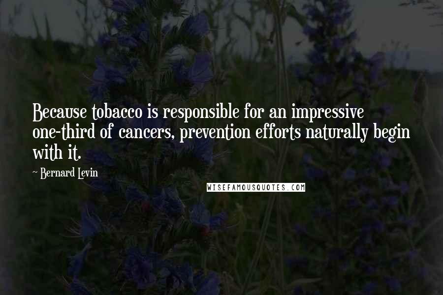 Bernard Levin Quotes: Because tobacco is responsible for an impressive one-third of cancers, prevention efforts naturally begin with it.