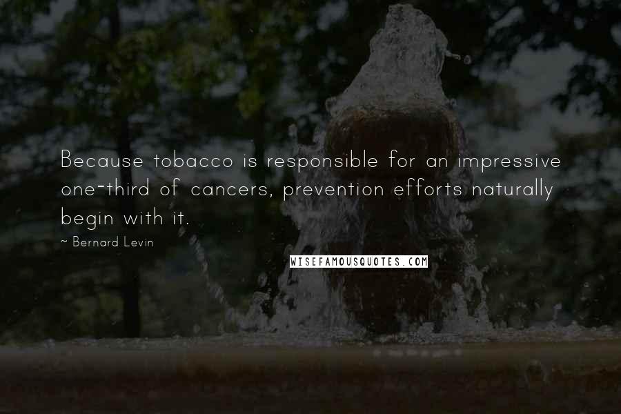 Bernard Levin Quotes: Because tobacco is responsible for an impressive one-third of cancers, prevention efforts naturally begin with it.