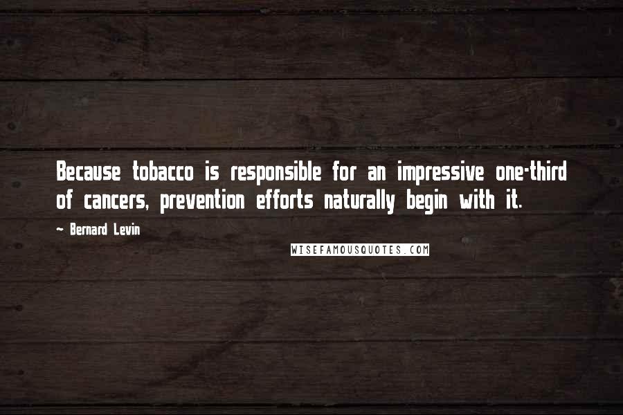 Bernard Levin Quotes: Because tobacco is responsible for an impressive one-third of cancers, prevention efforts naturally begin with it.