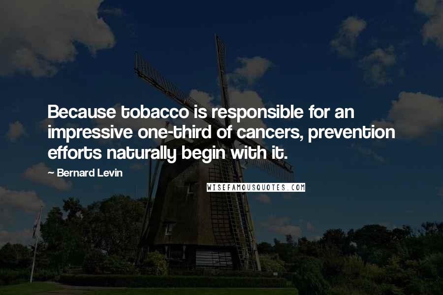 Bernard Levin Quotes: Because tobacco is responsible for an impressive one-third of cancers, prevention efforts naturally begin with it.