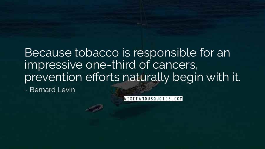 Bernard Levin Quotes: Because tobacco is responsible for an impressive one-third of cancers, prevention efforts naturally begin with it.