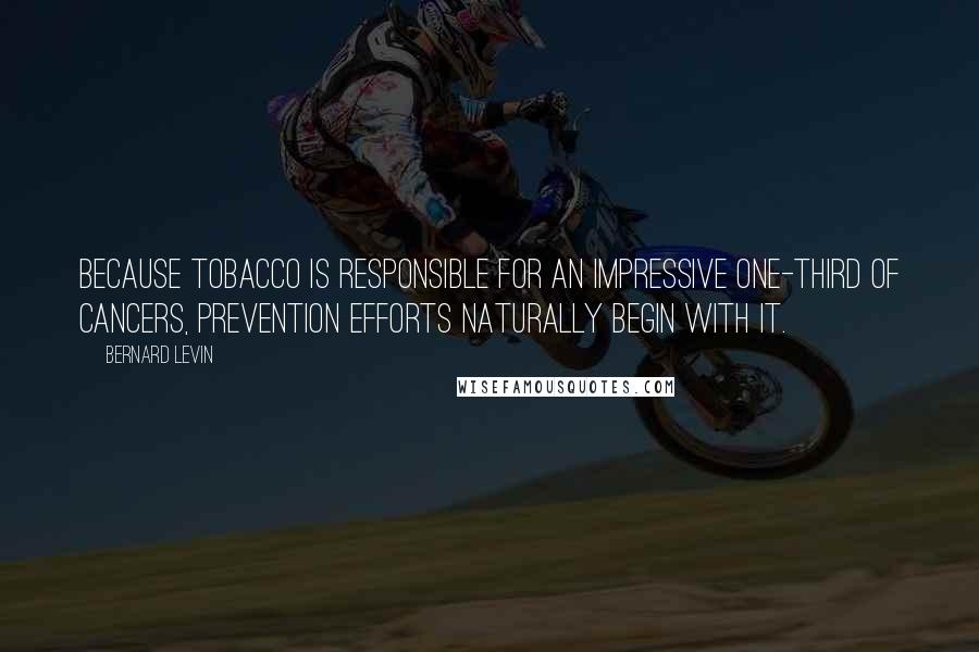 Bernard Levin Quotes: Because tobacco is responsible for an impressive one-third of cancers, prevention efforts naturally begin with it.