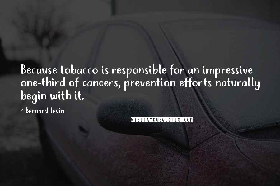 Bernard Levin Quotes: Because tobacco is responsible for an impressive one-third of cancers, prevention efforts naturally begin with it.