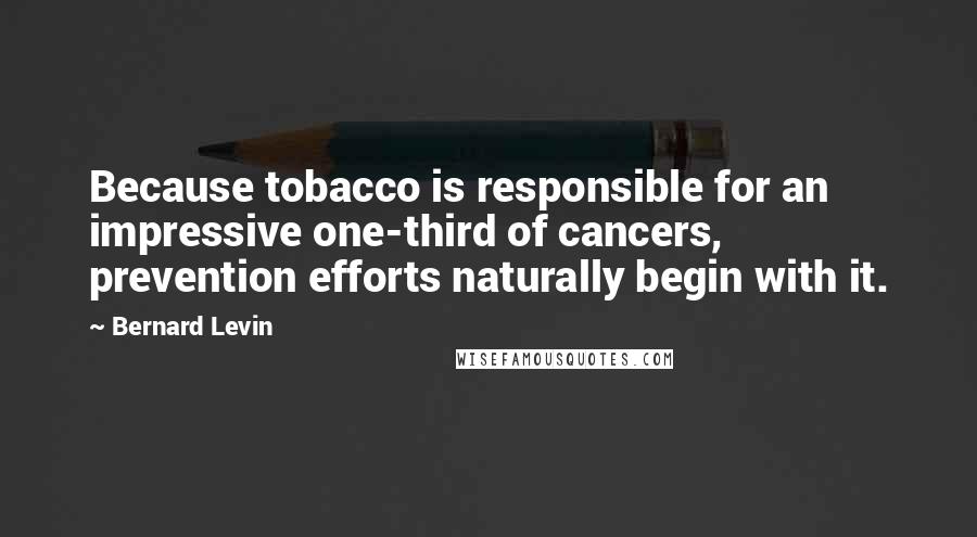 Bernard Levin Quotes: Because tobacco is responsible for an impressive one-third of cancers, prevention efforts naturally begin with it.