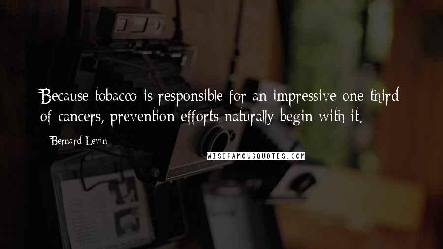 Bernard Levin Quotes: Because tobacco is responsible for an impressive one-third of cancers, prevention efforts naturally begin with it.