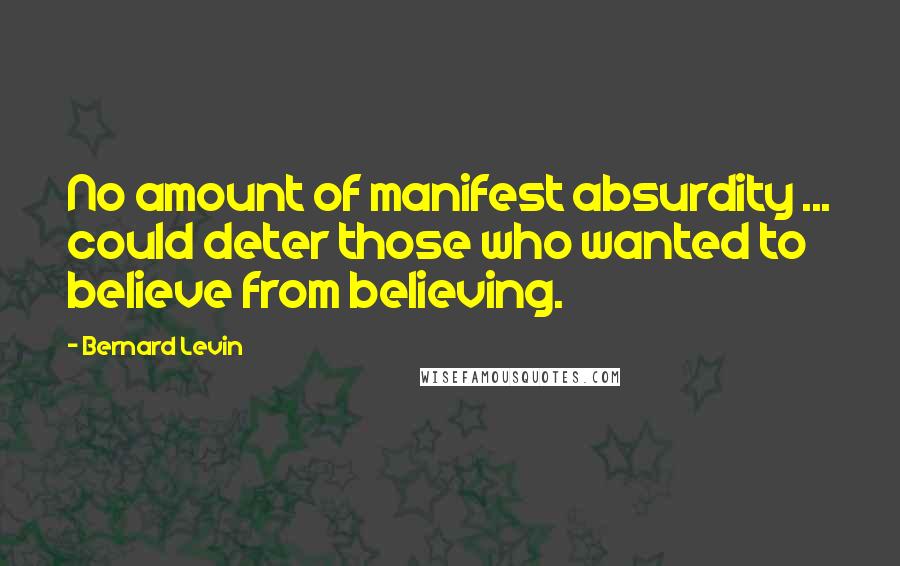 Bernard Levin Quotes: No amount of manifest absurdity ... could deter those who wanted to believe from believing.